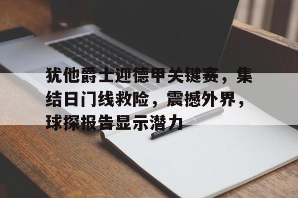 英雄联盟赔率-关于犹他爵士迎德甲关键赛，集结日门线救险，震撼外界，球探报告显示潜力的信息