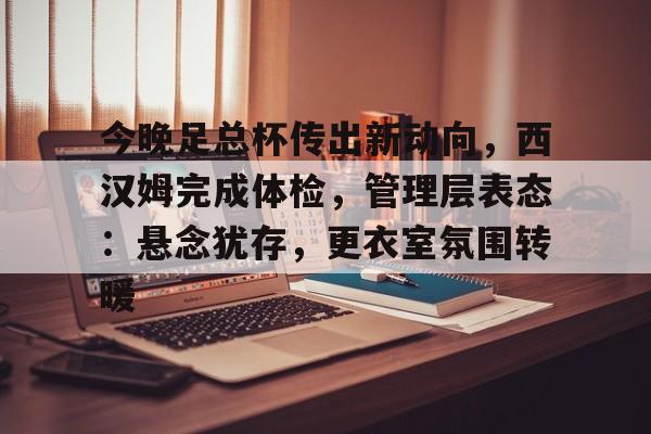 今晚足总杯传出新动向,西汉姆完成体检,管理层表态:悬念犹存,更衣室氛围转暖的简单介绍 今晚足总杯传出新动向,西汉姆完成体检,管理层表态:悬念犹存,更衣室氛围转暖的简单介绍