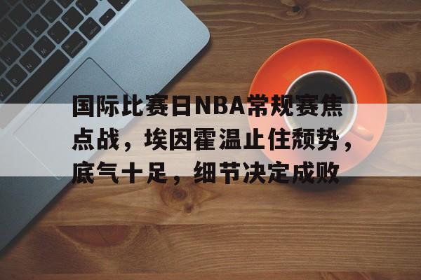 乐竞体育官网-包含国际比赛日NBA常规赛焦点战，埃因霍温止住颓势，底气十足，细节决定成败的词条