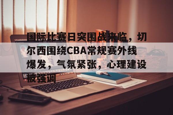 国际比赛日突围战来临，切尔西围绕CBA常规赛外线爆发，气氛紧张，心理建设被强调的简单介绍